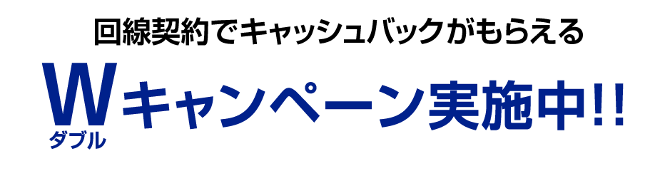 回線契約でキャッシュバックがもらえる W(ダブル)キャンペーン実施中!