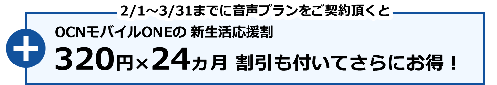 2/1~3/31までに音声プランをご契約頂くと OCNモバイルONEの 新生活応援割 320円×24ヵ月 割引も付いてさらにお得!