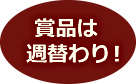 賞品は週替わり!