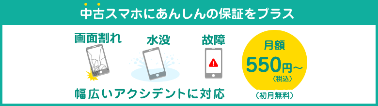 中古スマホにあんしんの保証をプラス 画面割れ、水没、故障、幅広いアクシデントに対応 月額500円〜(初月無料)